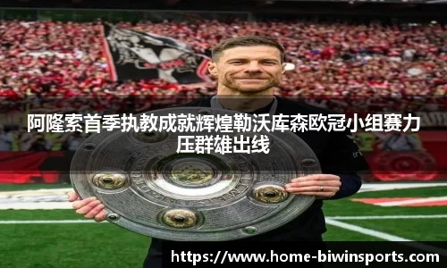 阿隆索首季执教成就辉煌勒沃库森欧冠小组赛力压群雄出线