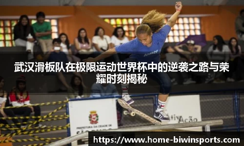 武汉滑板队在极限运动世界杯中的逆袭之路与荣耀时刻揭秘